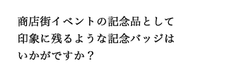 商店街イベントの記念品として印象に残るような記念バッジはいかがですか？