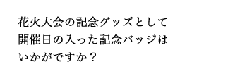 花火大会の記念グッズとして開催日の入った記念バッジはいかがですか？