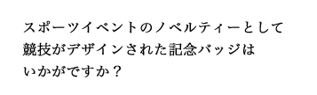 スポーツイベントのノベルティーとして競技がデザインされた記念バッジはいかがですか？