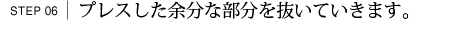 プレスした余分な部分を抜いていきます。
